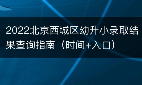 2022北京西城区幼升小录取结果查询指南（时间+入口）