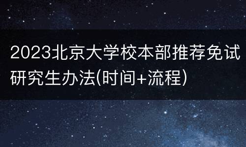 2023北京大学校本部推荐免试研究生办法(时间+流程)