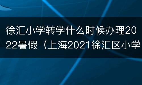 徐汇小学转学什么时候办理2022暑假（上海2021徐汇区小学转校规定）