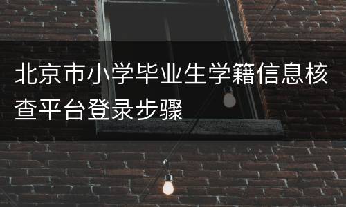 北京市小学毕业生学籍信息核查平台登录步骤