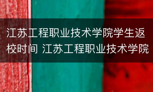 江苏工程职业技术学院学生返校时间 江苏工程职业技术学院学生返校时间