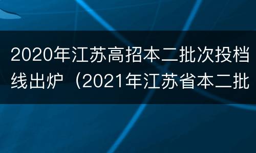 2020年江苏高招本二批次投档线出炉（2021年江苏省本二批次投档线）