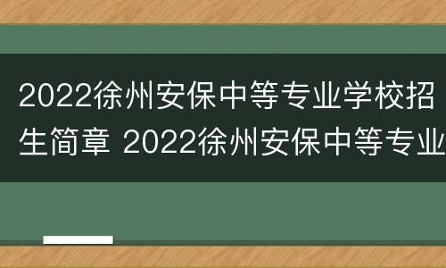 2022徐州安保中等专业学校招生简章 2022徐州安保中等专业学校招生简章公布