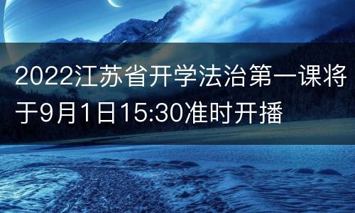 2022江苏省开学法治第一课将于9月1日15:30准时开播