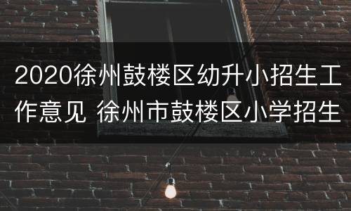 2020徐州鼓楼区幼升小招生工作意见 徐州市鼓楼区小学招生