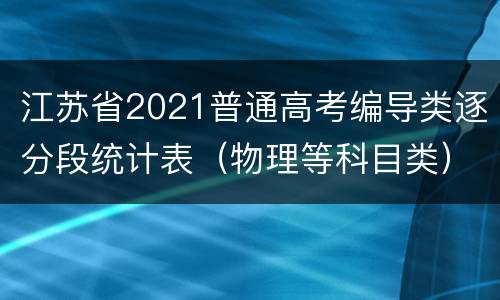 江苏省2021普通高考编导类逐分段统计表（物理等科目类）