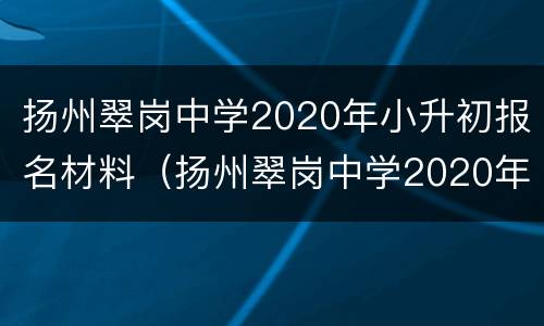 扬州翠岗中学2020年小升初报名材料（扬州翠岗中学2020年小升初报名材料要求）