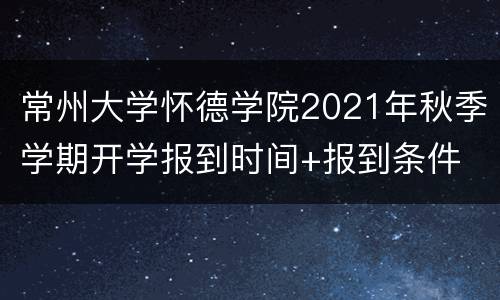 常州大学怀德学院2021年秋季学期开学报到时间+报到条件