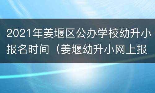 2021年姜堰区公办学校幼升小报名时间（姜堰幼升小网上报名怎么报名）