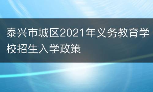 泰兴市城区2021年义务教育学校招生入学政策