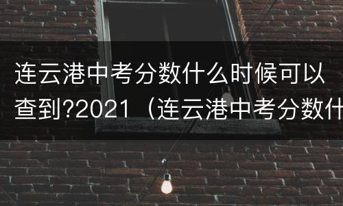 连云港中考分数什么时候可以查到?2021（连云港中考分数什么时候可以查到?2021年级）