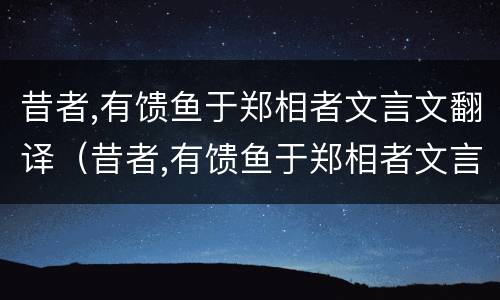 昔者,有馈鱼于郑相者文言文翻译（昔者,有馈鱼于郑相者文言文注释）