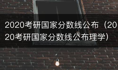 2020考研国家分数线公布（2020考研国家分数线公布理学）