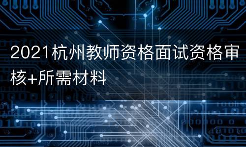 2021杭州教师资格面试资格审核+所需材料