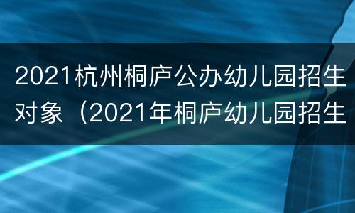 2021杭州桐庐公办幼儿园招生对象（2021年桐庐幼儿园招生）