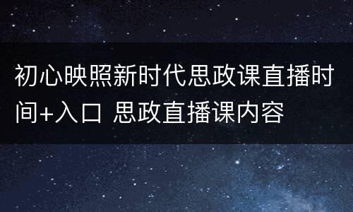 初心映照新时代思政课直播时间+入口 思政直播课内容