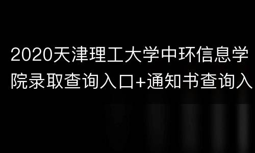 2020天津理工大学中环信息学院录取查询入口+通知书查询入口