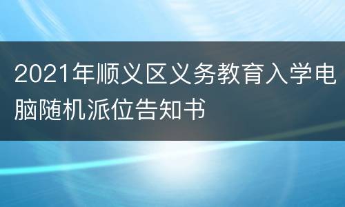 2021年顺义区义务教育入学电脑随机派位告知书