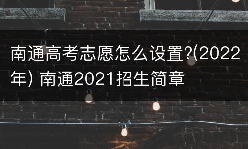 南通高考志愿怎么设置?(2022年) 南通2021招生简章