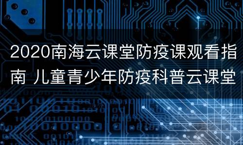 2020南海云课堂防疫课观看指南 儿童青少年防疫科普云课堂直播2021