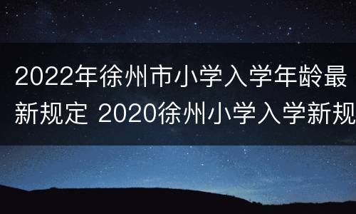 2022年徐州市小学入学年龄最新规定 2020徐州小学入学新规定