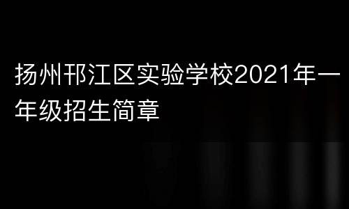 扬州邗江区实验学校2021年一年级招生简章