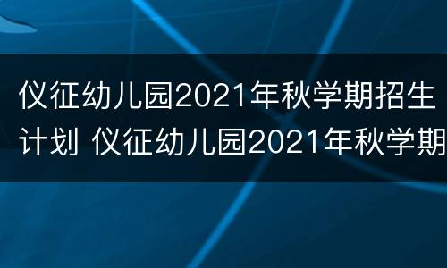 仪征幼儿园2021年秋学期招生计划 仪征幼儿园2021年秋学期招生计划公布