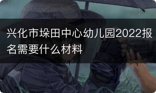 兴化市垛田中心幼儿园2022报名需要什么材料