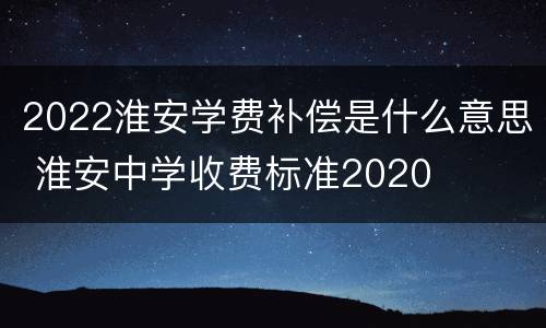 2022淮安学费补偿是什么意思 淮安中学收费标准2020