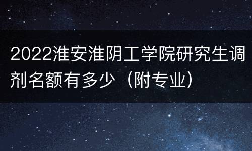 2022淮安淮阴工学院研究生调剂名额有多少（附专业）