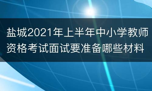 盐城2021年上半年中小学教师资格考试面试要准备哪些材料？