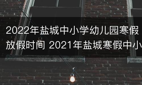 2022年盐城中小学幼儿园寒假放假时间 2021年盐城寒假中小学放假时间表