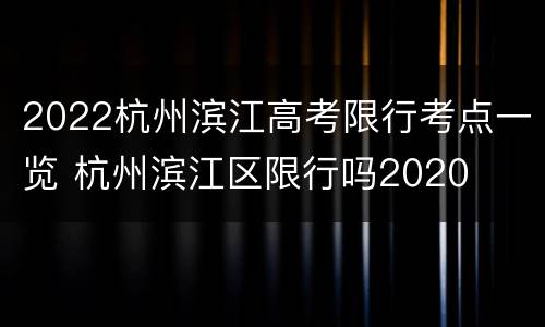 2022杭州滨江高考限行考点一览 杭州滨江区限行吗2020