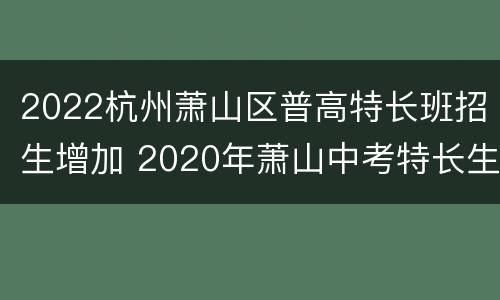 2022杭州萧山区普高特长班招生增加 2020年萧山中考特长生招生