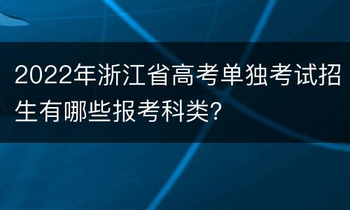 2022年浙江省高考单独考试招生有哪些报考科类？