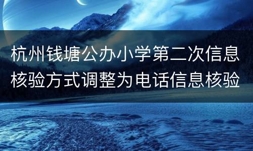 杭州钱塘公办小学第二次信息核验方式调整为电话信息核验