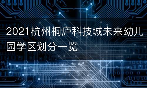 2021杭州桐庐科技城未来幼儿园学区划分一览