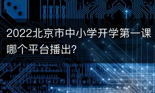 2022北京市中小学开学第一课哪个平台播出？