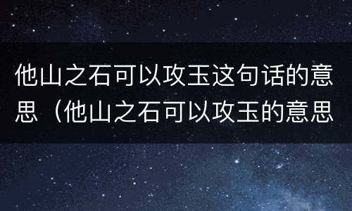 他山之石可以攻玉这句话的意思（他山之石可以攻玉的意思是什么意思）