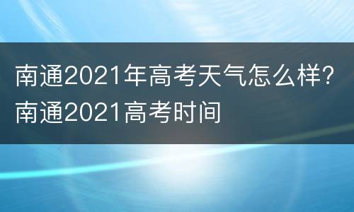 南通2021年高考天气怎么样? 南通2021高考时间