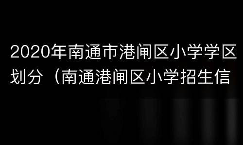 2020年南通市港闸区小学学区划分（南通港闸区小学招生信息）