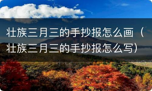 壮族三月三的手抄报怎么画（壮族三月三的手抄报怎么写）