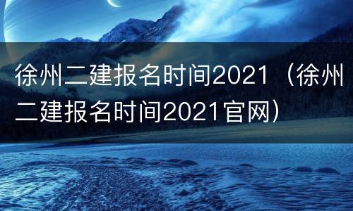 徐州二建报名时间2021（徐州二建报名时间2021官网）