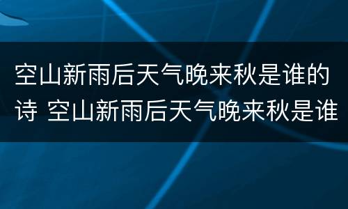 空山新雨后天气晚来秋是谁的诗 空山新雨后天气晚来秋是谁写的诗