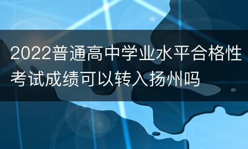 2022普通高中学业水平合格性考试成绩可以转入扬州吗