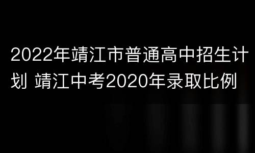 2022年靖江市普通高中招生计划 靖江中考2020年录取比例