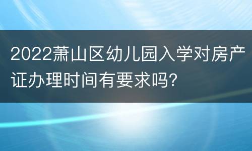 2022萧山区幼儿园入学对房产证办理时间有要求吗？