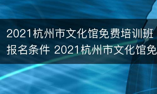 2021杭州市文化馆免费培训班报名条件 2021杭州市文化馆免费培训班报名条件及要求