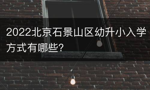 2022北京石景山区幼升小入学方式有哪些？