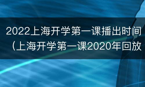 2022上海开学第一课播出时间（上海开学第一课2020年回放）